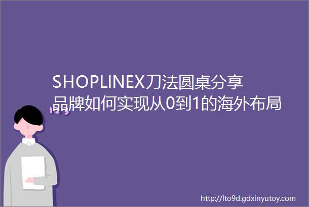 SHOPLINEX刀法圆桌分享品牌如何实现从0到1的海外布局